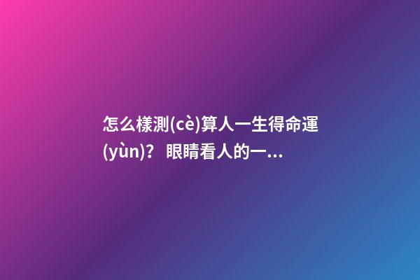 怎么樣測(cè)算人一生得命運(yùn)？ 眼睛看人的一生命運(yùn)運(yùn)勢(shì)